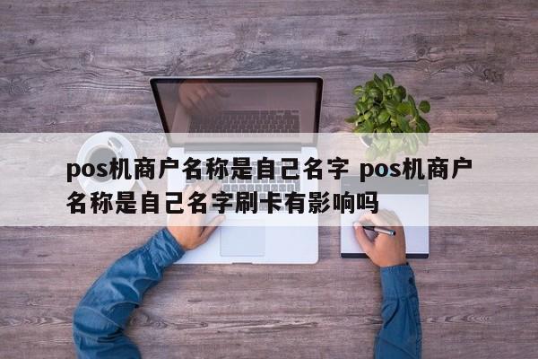 涿州pos机商户名称是自己名字 pos机商户名称是自己名字刷卡有影响吗