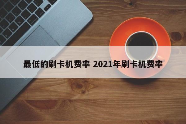 云南最低的刷卡机费率 2021年刷卡机费率