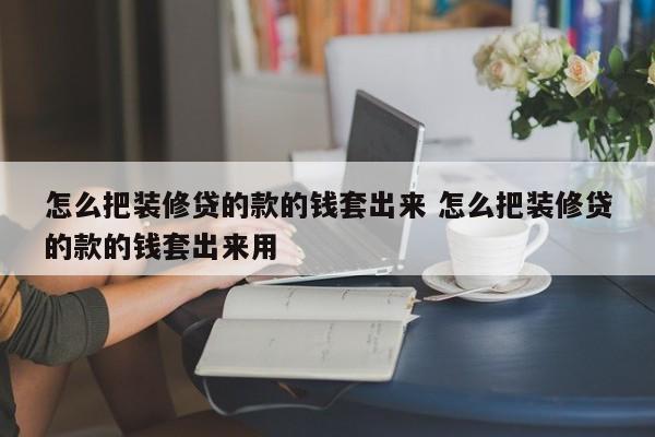 中国台湾怎么把装修贷的款的钱套出来 怎么把装修贷的款的钱套出来用