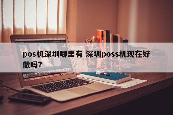 南城pos机深圳哪里有 深圳poss机现在好做吗?