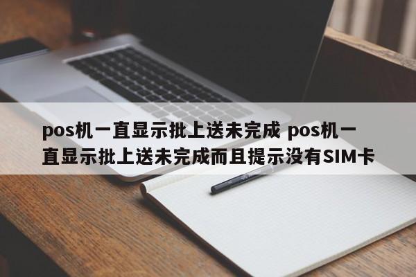 枣阳pos机一直显示批上送未完成 pos机一直显示批上送未完成而且提示没有SIM卡