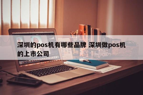 明港的pos机有哪些品牌 深圳做pos机的上市公司