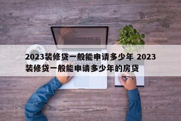 邵阳县2023装修贷一般能申请多少年 2023装修贷一般能申请多少年的房贷