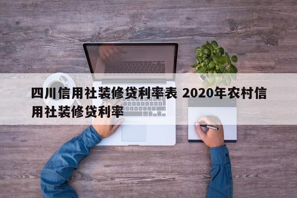 五家渠四川信用社装修贷利率表 2020年农村信用社装修贷利率