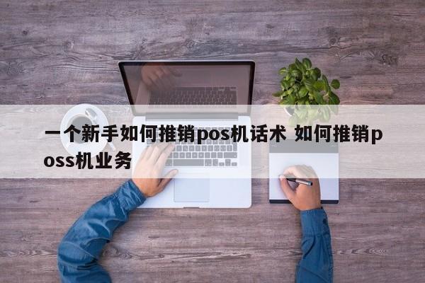 广州一个新手如何推销pos机话术 如何推销poss机业务