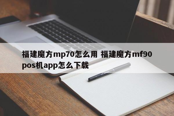 重庆福建魔方mp70怎么用 福建魔方mf90pos机app怎么下载