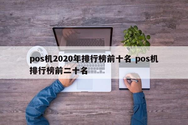 靖边pos机2020年排行榜前十名 pos机排行榜前二十名