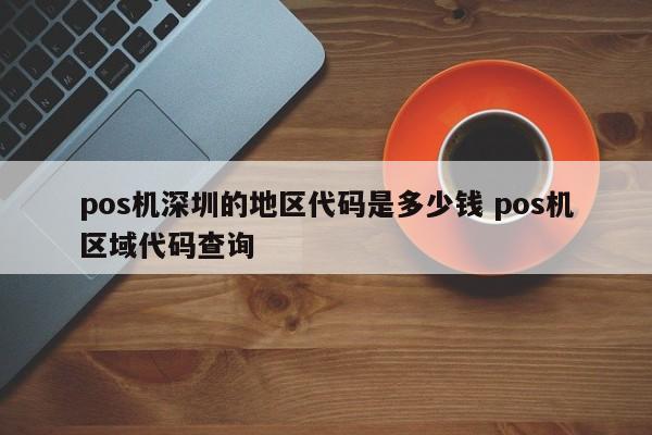 阿坝pos机深圳的地区代码是多少钱 pos机区域代码查询