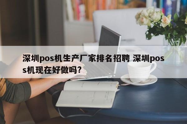 阳江pos机生产厂家排名招聘 深圳poss机现在好做吗?