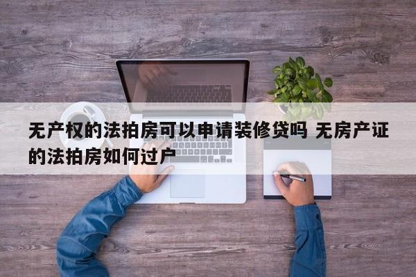 安庆无产权的法拍房可以申请装修贷吗 无房产证的法拍房如何过户