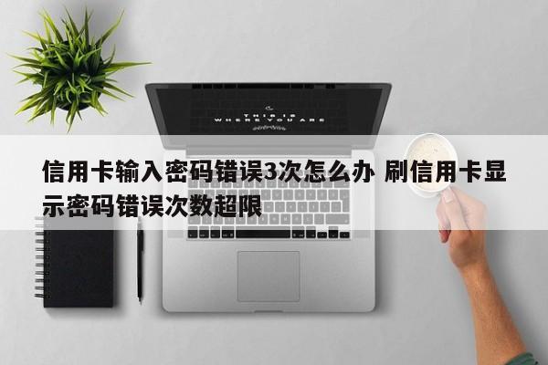 涿州信用卡输入密码错误3次怎么办 刷信用卡显示密码错误次数超限