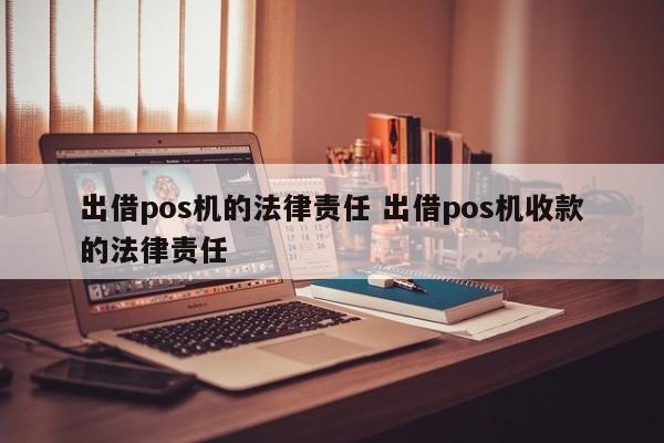 深圳出借pos机的法律责任 出借pos机收款的法律责任