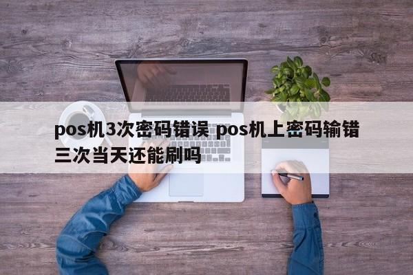 芜湖pos机3次密码错误 pos机上密码输错三次当天还能刷吗