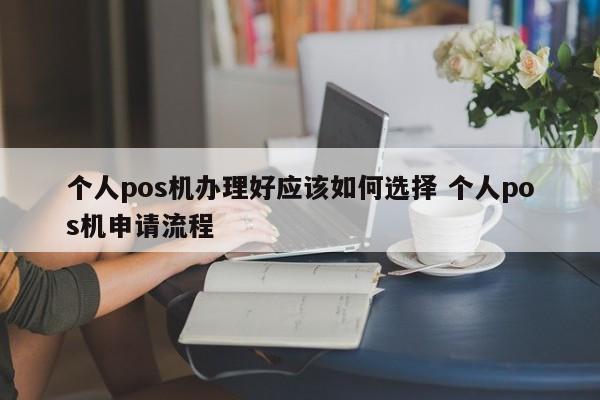 漳浦个人pos机办理好应该如何选择 个人pos机申请流程