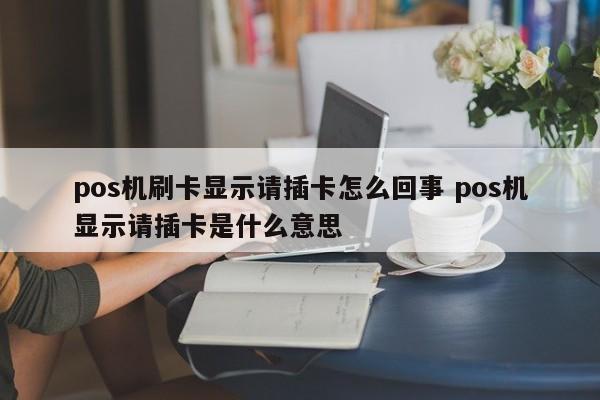 深圳pos机刷卡显示请插卡怎么回事 pos机显示请插卡是什么意思