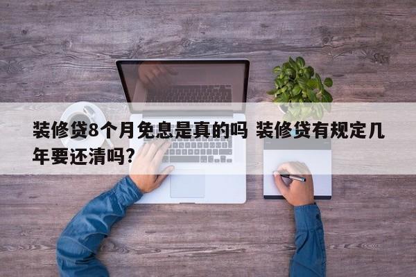 沧县装修贷8个月免息是真的吗 装修贷有规定几年要还清吗?