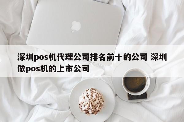 滁州pos机代理公司排名前十的公司 深圳做pos机的上市公司