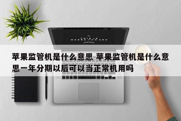 杭州苹果监管机是什么意思 苹果监管机是什么意思一年分期以后可以当正常机用吗