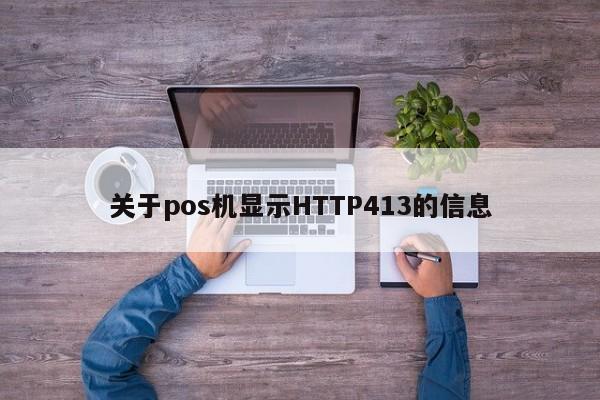 阳江关于pos机显示HTTP413的信息