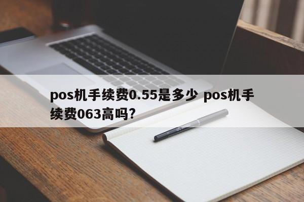 安庆pos机手续费0.55是多少 pos机手续费063高吗?