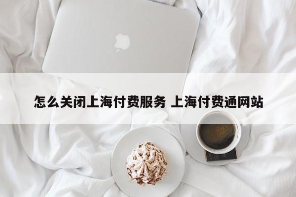 荆门怎么关闭上海付费服务 上海付费通网站