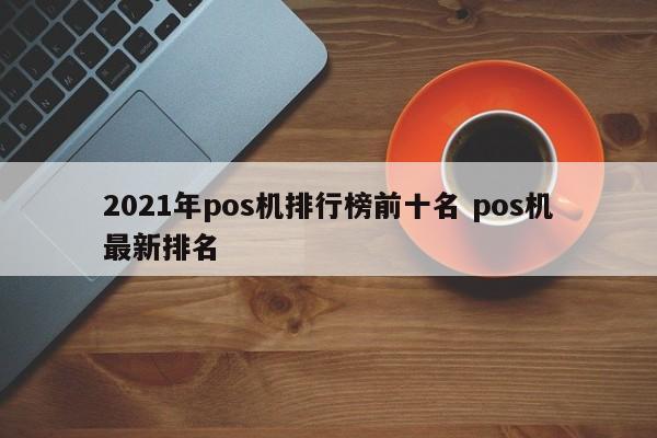 台山2021年pos机排行榜前十名 pos机最新排名