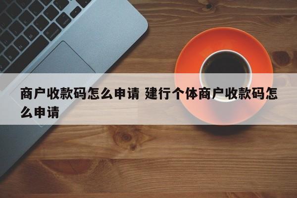 深圳商户收款码怎么申请 建行个体商户收款码怎么申请