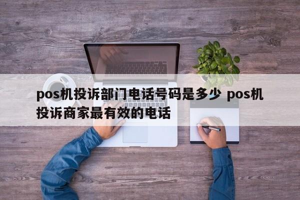 晋江pos机投诉部门电话号码是多少 pos机投诉商家最有效的电话
