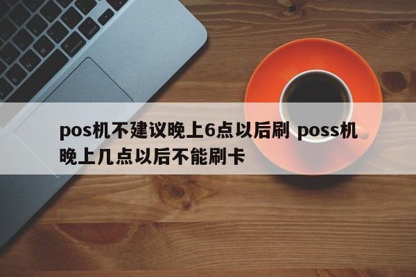 中国香港pos机不建议晚上6点以后刷 poss机晚上几点以后不能刷卡