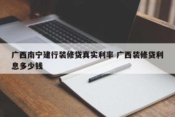 邵阳县广西南宁建行装修贷真实利率 广西装修贷利息多少钱