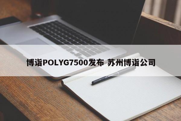 兴化博诣POLYG7500发布 苏州博诣公司