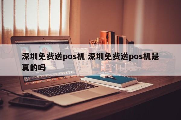 上海免费送pos机 深圳免费送pos机是真的吗