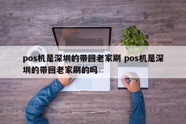 琼海pos机是深圳的带回老家刷 pos机是深圳的带回老家刷的吗