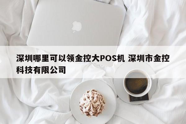 图木舒克哪里可以领金控大POS机 深圳市金控科技有限公司