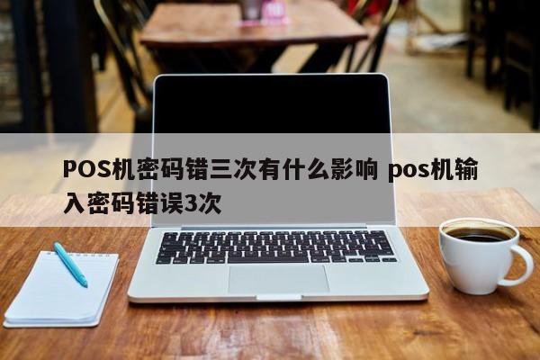 锦州POS机密码错三次有什么影响 pos机输入密码错误3次