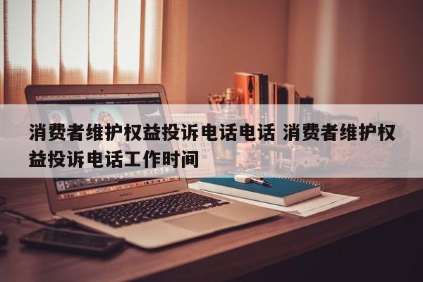 中国台湾消费者维护权益投诉电话电话 消费者维护权益投诉电话工作时间