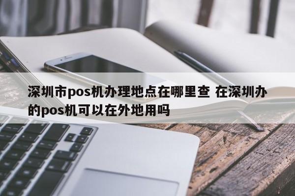 济南市pos机办理地点在哪里查 在深圳办的pos机可以在外地用吗