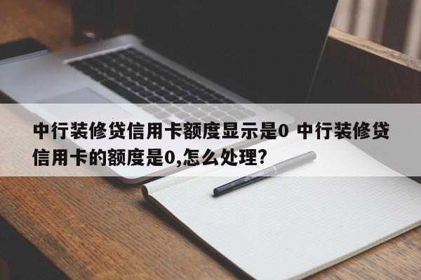 台州中行装修贷信用卡额度显示是0 中行装修贷信用卡的额度是0,怎么处理?