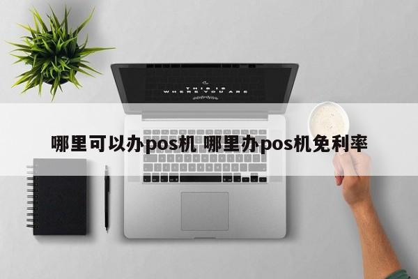 台州哪里可以办pos机 哪里办pos机免利率