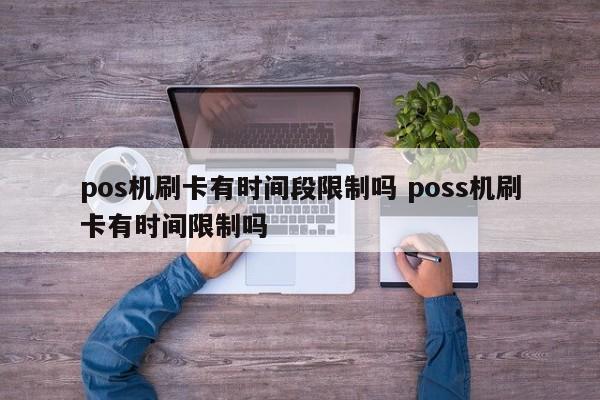 中国香港pos机刷卡有时间段限制吗 poss机刷卡有时间限制吗