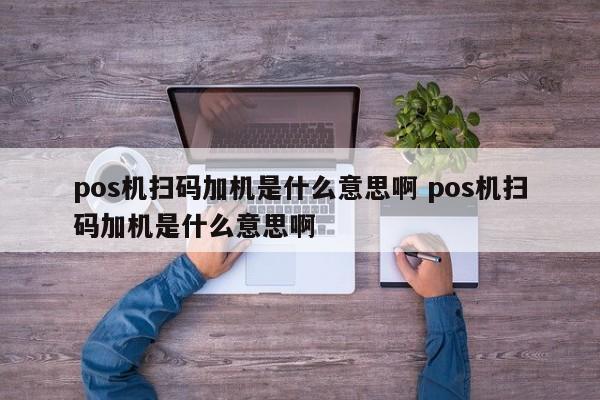 萍乡pos机扫码加机是什么意思啊 pos机扫码加机是什么意思啊