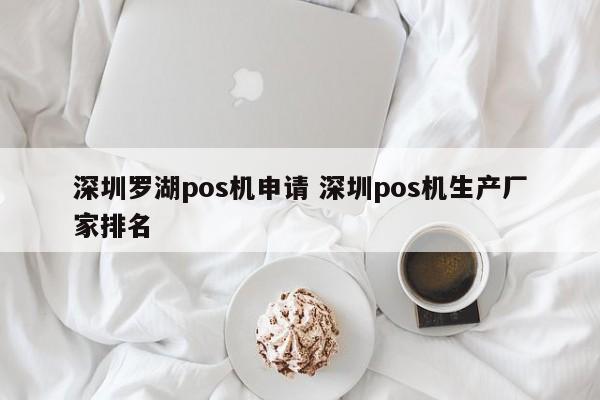 青州罗湖pos机申请 深圳pos机生产厂家排名