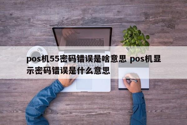 禹州pos机55密码错误是啥意思 pos机显示密码错误是什么意思