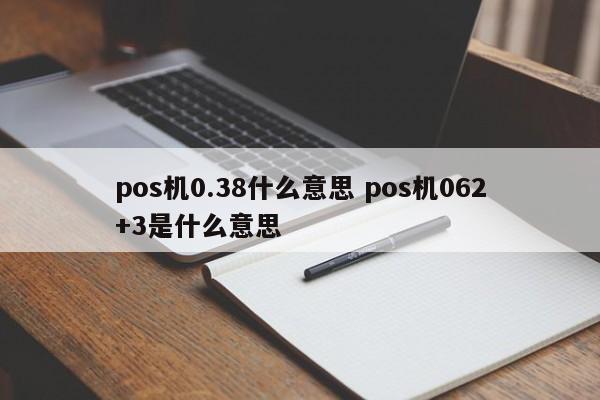 漳浦pos机0.38什么意思 pos机062+3是什么意思