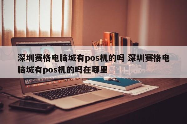 广州赛格电脑城有pos机的吗 深圳赛格电脑城有pos机的吗在哪里
