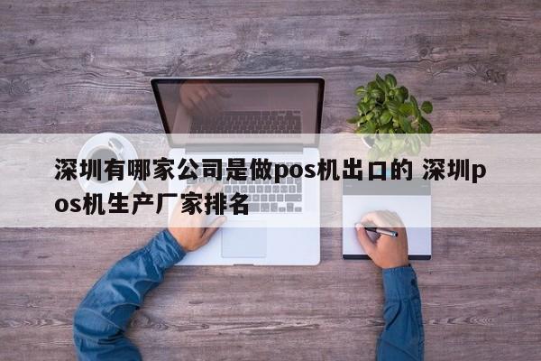 涿州有哪家公司是做pos机出口的 深圳pos机生产厂家排名