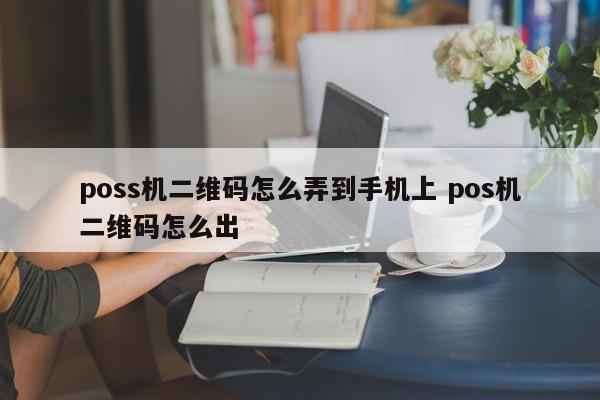 广州poss机二维码怎么弄到手机上 pos机二维码怎么出