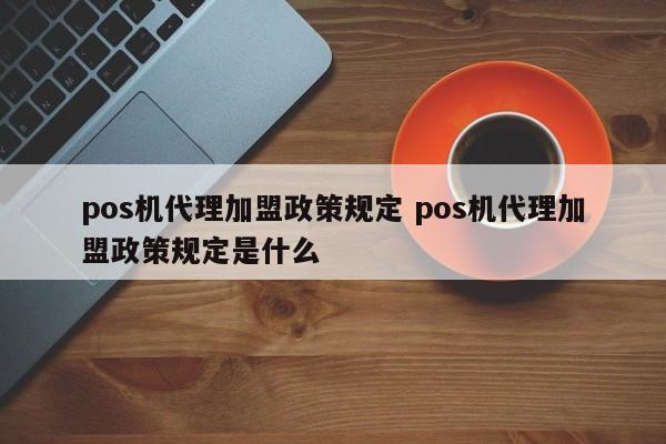萍乡pos机代理加盟政策规定 pos机代理加盟政策规定是什么