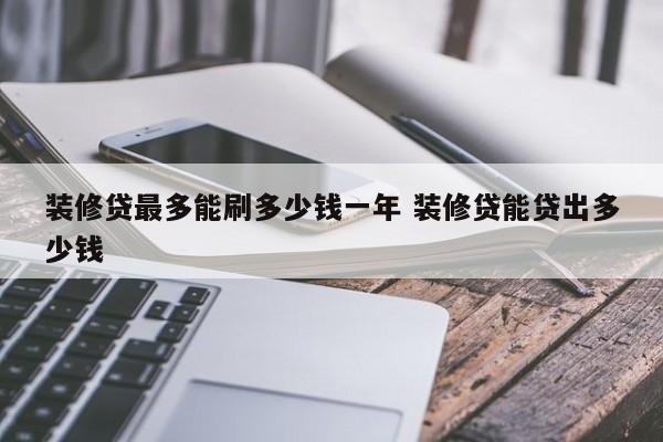中国台湾装修贷最多能刷多少钱一年 装修贷能贷出多少钱