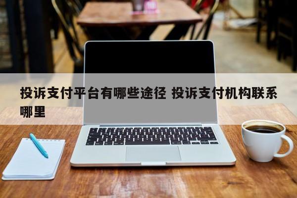 邵阳县投诉支付平台有哪些途径 投诉支付机构联系哪里